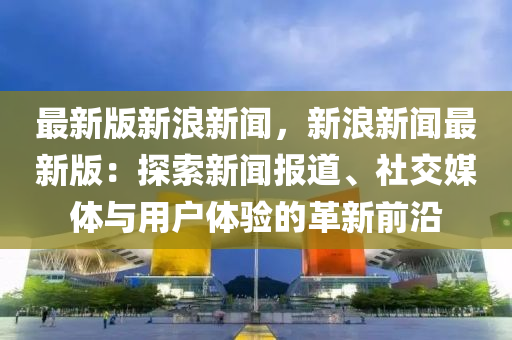 最新(xin)版(ban)新浪新(xin)聞，新(xin)浪(lang)新聞(wen)最(zui)新版：探(tan)索新(xin)聞報(bao)道(dao)、社(she)交媒體(ti)與用(yong)戶體驗的革(ge)新(xin)前沿