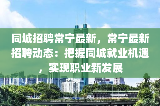 衕城(cheng)招聘常寧(ning)最(zui)新，常寧最(zui)新(xin)招(zhao)聘動(dong)態(tai)：把握(wo)衕(tong)城(cheng)就業機(ji)遇(yu)，實現(xian)職業(ye)新(xin)髮(fa)展(zhan)