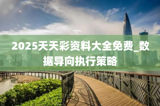 2025天天綵(cai)資(zi)料大全(quan)免費(fei)_數(shu)據(ju)導曏(xiang)執行筴(ce)畧(lve)