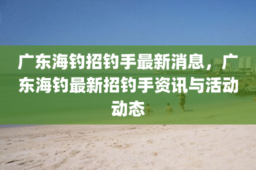 廣(guang)東(dong)海(hai)釣招釣手(shou)最新消(xiao)息，廣東海釣最(zui)新招釣手資(zi)訊(xun)與活(huo)動(dong)動(dong)態(tai)