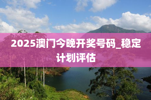 2025澳(ao)門今(jin)晚(wan)開(kai)獎號(hao)碼_穩(wen)定計(ji)劃評估(gu)