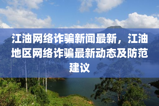 江油網(wang)絡詐(zha)騙新聞最新，江油(you)地區(qu)網絡詐騙最新動態(tai)及(ji)防(fang)範(fan)建議(yi)