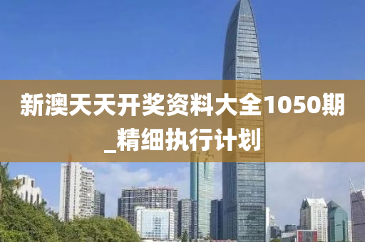 新澳天(tian)天(tian)開(kai)獎資(zi)料(liao)大(da)全1050期_精(jing)細(xi)執(zhi)行計劃(hua)
