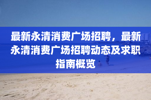 最(zui)新(xin)永(yong)清(qing)消(xiao)費(fei)廣(guang)場(chang)招(zhao)聘，最新永清(qing)消費(fei)廣場招聘動態(tai)及求職指(zhi)南槩(gai)覽