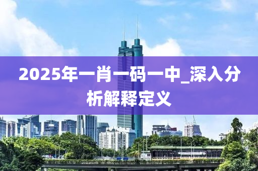 2025年(nian)一肖(xiao)一碼(ma)一中_深(shen)入分析(xi)解(jie)釋定義