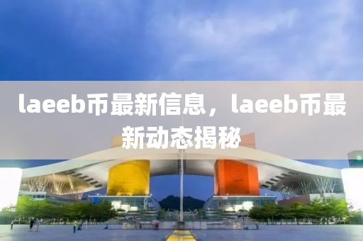 laeeb幣最(zui)新(xin)信(xin)息，laeeb幣最新動態揭祕