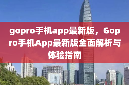 gopro手機app最新(xin)版，Gopro手機App最新版全麵(mian)解析與體(ti)驗(yan)指(zhi)南