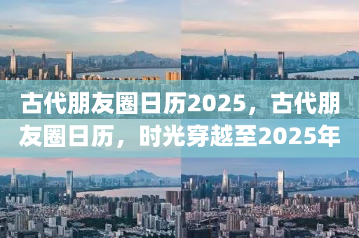 古代(dai)朋友(you)圈日歷2025，古代朋友圈日歷(li)，時光(guang)穿(chuan)越(yue)至(zhi)2025年