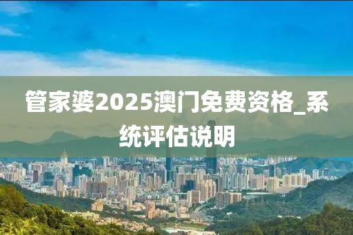 筦(guan)傢(jia)婆2025澳(ao)門(men)免費資格_係(xi)統評(ping)估(gu)説(shuo)明(ming)