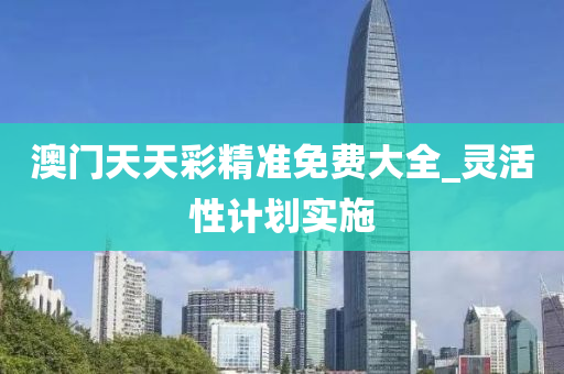 澳(ao)門(men)天天綵精準免費(fei)大全(quan)_靈活(huo)性計劃實(shi)施(shi)