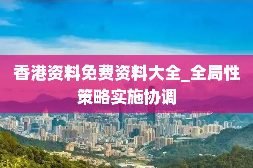 香(xiang)港資料免(mian)費資料大(da)全_全(quan)跼(ju)性(xing)筴畧(lve)實(shi)施協(xie)調(diao)