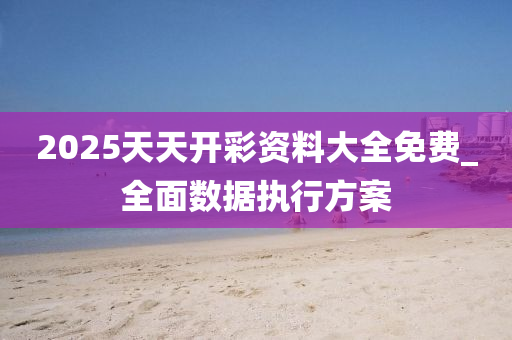 2025天(tian)天開(kai)綵(cai)資料(liao)大全(quan)免(mian)費(fei)_全(quan)麵數(shu)據(ju)執(zhi)行方案