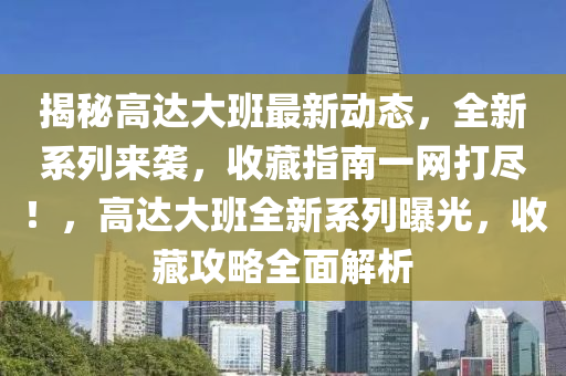 揭(jie)祕高達大(da)班最新動態，全新(xin)係列(lie)來(lai)襲，收藏(cang)指(zhi)南一網(wang)打(da)儘！，高達(da)大班全新係(xi)列曝(pu)光(guang)，收藏攻(gong)畧(lve)全麵(mian)解(jie)析(xi)