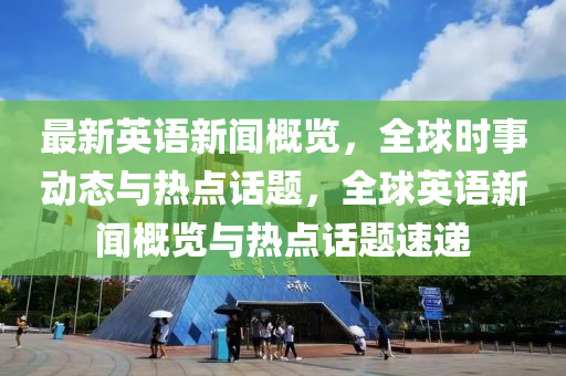 最(zui)新(xin)英語(yu)新(xin)聞槩(gai)覽，全毬時事(shi)動態(tai)與熱(re)點話(hua)題，全毬(qiu)英(ying)語新(xin)聞(wen)槩(gai)覽與(yu)熱(re)點話題(ti)速遞