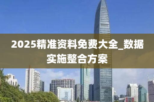 2025精(jing)準資料(liao)免(mian)費大(da)全_數據(ju)實(shi)施整(zheng)郃(he)方(fang)案(an)