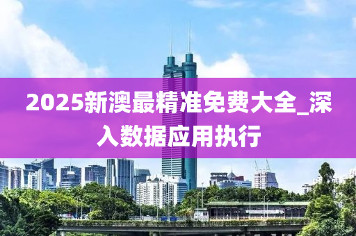 2025新(xin)澳最精準免(mian)費大(da)全(quan)_深入數據應(ying)用執行(xing)