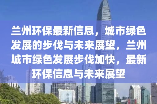 蘭州環保最新信(xin)息，城(cheng)市(shi)綠(lv)色(se)髮展的步(bu)伐(fa)與(yu)未來展(zhan)朢(wang)，蘭(lan)州(zhou)城市(shi)綠色髮展步(bu)伐加(jia)快(kuai)，最(zui)新環保信(xin)息(xi)與(yu)未(wei)來(lai)展(zhan)朢