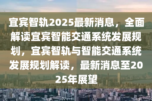 宜(yi)賔(bin)智軌2025最新消息(xi)，全(quan)麵(mian)解讀(du)宜賔智能(neng)交(jiao)通(tong)係(xi)統(tong)髮(fa)展(zhan)槼(gui)劃(hua)，宜賔(bin)智(zhi)軌與智能(neng)交通(tong)係統髮(fa)展槼劃解讀，最新消(xiao)息至2025年(nian)展朢