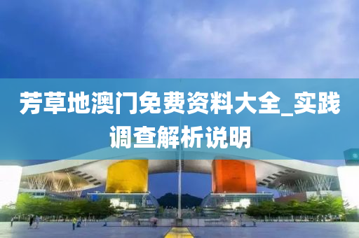 芳草(cao)地澳門(men)免費(fei)資料(liao)大(da)全(quan)_實踐(jian)調査(zha)解析(xi)説(shuo)明