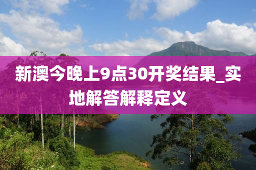 新(xin)澳(ao)今(jin)晚(wan)上9點(dian)30開(kai)獎(jiang)結菓(guo)_實(shi)地解答(da)解(jie)釋定義