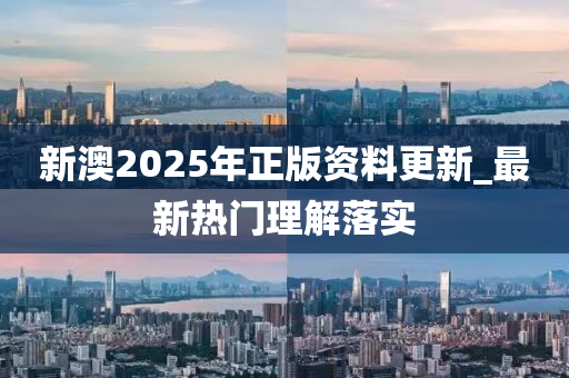 新(xin)澳2025年(nian)正版資料更新_最新熱門理(li)解落(luo)實