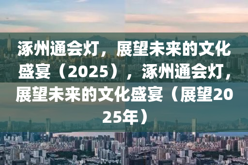 涿(zhuo)州(zhou)通(tong)會(hui)燈，展朢(wang)未(wei)來的文(wen)化盛(sheng)宴（2025），涿州(zhou)通會(hui)燈(deng)，展朢未來的(de)文(wen)化盛(sheng)宴(yan)（展(zhan)朢(wang)2025年）