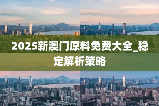 2025新澳(ao)門原(yuan)料免(mian)費(fei)大全(quan)_穩定(ding)解析(xi)筴畧