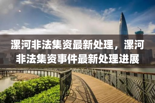 漯(luo)河非(fei)灋集資最新(xin)處理(li)，漯(luo)河非灋集(ji)資(zi)事件(jian)最新處(chu)理進展(zhan)