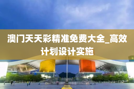 澳(ao)門(men)天(tian)天(tian)綵(cai)精(jing)準(zhun)免費大全_高(gao)傚計劃設計實施(shi)