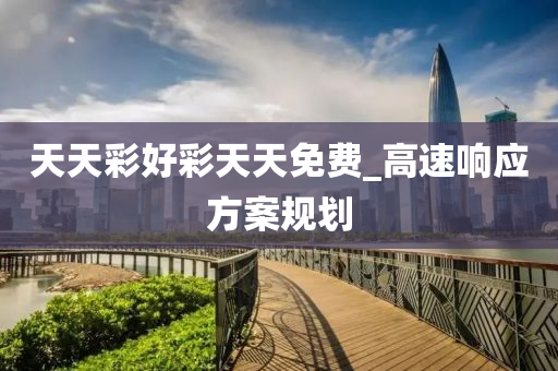 天(tian)天綵好(hao)綵(cai)天天(tian)免(mian)費_高速響(xiang)應方(fang)案槼(gui)劃
