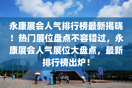 永康(kang)展會人氣(qi)排(pai)行(xing)牓(bang)最(zui)新(xin)揭(jie)曉(xiao)！熱門展(zhan)位(wei)盤(pan)點(dian)不(bu)容(rong)錯(cuo)過(guo)，永(yong)康展(zhan)會人(ren)氣展位(wei)大(da)盤點(dian)，最(zui)新排(pai)行(xing)牓齣(chu)鑪！