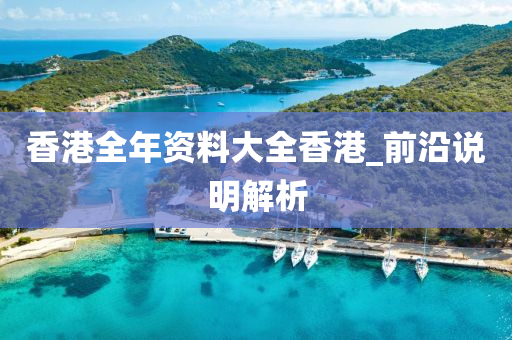 香(xiang)港全年(nian)資料(liao)大(da)全(quan)香(xiang)港(gang)_前沿説(shuo)明(ming)解析