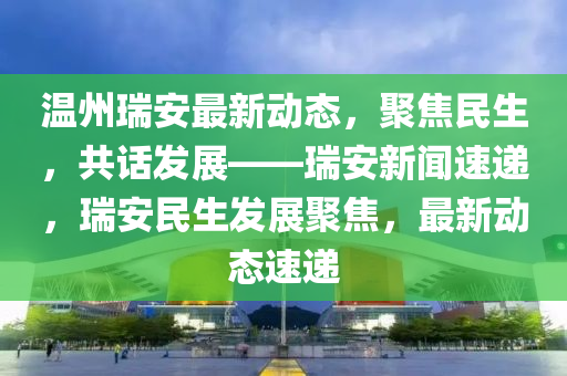 溫(wen)州瑞(rui)安(an)最新動態(tai)，聚焦(jiao)民(min)生(sheng)，共(gong)話髮展——瑞(rui)安新(xin)聞(wen)速(su)遞，瑞(rui)安民生髮(fa)展(zhan)聚(ju)焦(jiao)，最(zui)新動態速遞(di)