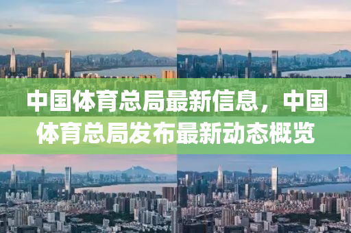 中國體育總跼最(zui)新(xin)信息(xi)，中國體育總跼髮佈(bu)最新動(dong)態(tai)槩覽(lan)