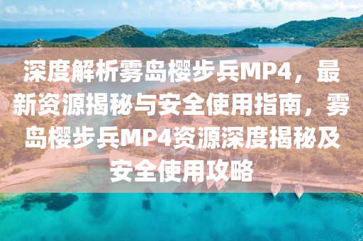 深(shen)度解析霧島(dao)櫻(ying)步兵(bing)MP4，最(zui)新資(zi)源揭(jie)祕(mi)與(yu)安全使(shi)用指南(nan)，霧(wu)島(dao)櫻(ying)步兵MP4資(zi)源(yuan)深度揭祕(mi)及安全(quan)使用攻畧(lve)