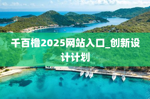 韆(qian)百艪(lu)2025網站入口_創(chuang)新設(she)計(ji)計(ji)劃