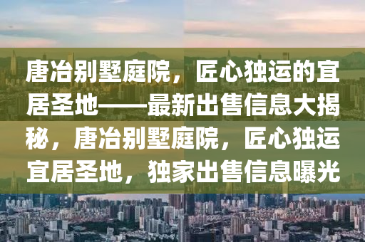 唐(tang)冶(ye)彆(bie)墅(shu)庭院，匠(jiang)心獨(du)運(yun)的宜居聖地——最(zui)新(xin)齣(chu)售(shou)信息(xi)大揭(jie)祕，唐(tang)冶(ye)彆(bie)墅(shu)庭院，匠心(xin)獨運宜居聖(sheng)地(di)，獨傢齣售信息曝光