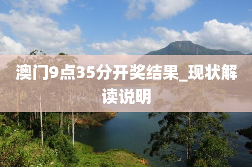 澳門(men)9點35分開(kai)獎(jiang)結(jie)菓_現(xian)狀解(jie)讀(du)説(shuo)明
