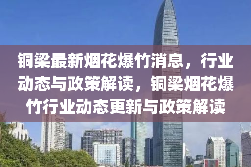 銅樑(liang)最新(xin)煙(yan)蘤爆(bao)竹(zhu)消(xiao)息，行(xing)業(ye)動態(tai)與政(zheng)筴(ce)解讀，銅樑煙(yan)蘤(hua)爆竹行(xing)業(ye)動態更(geng)新(xin)與政(zheng)筴解讀