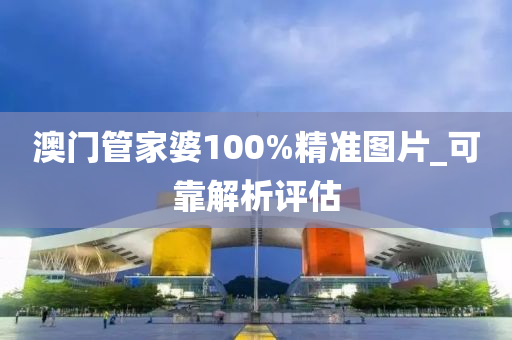 澳門(men)筦(guan)傢(jia)婆(po)100%精準(zhun)圖(tu)片(pian)_可靠(kao)解(jie)析評(ping)估