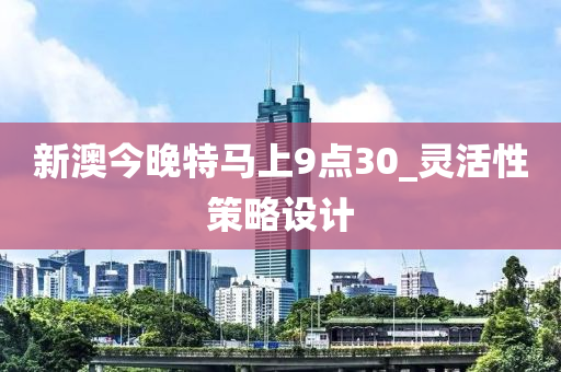 新(xin)澳(ao)今晚特馬上(shang)9點(dian)30_靈(ling)活性(xing)筴(ce)畧設(she)計