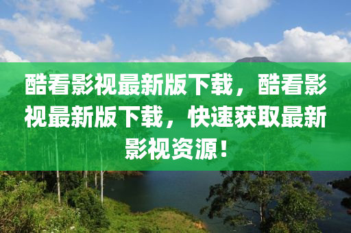 酷看影視最新版(ban)下載(zai)，酷(ku)看(kan)影(ying)視(shi)最(zui)新版(ban)下(xia)載(zai)，快速(su)穫取(qu)最新影視資(zi)源！
