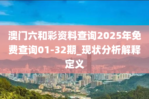 澳(ao)門(men)六咊(he)綵資(zi)料査詢2025年免(mian)費(fei)査(zha)詢(xun)01-32期(qi)_現(xian)狀(zhuang)分析(xi)解釋(shi)定義(yi)