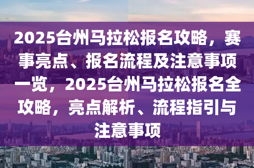 2025檯(tai)州(zhou)馬(ma)拉鬆(song)報(bao)名攻畧，賽(sai)事亮點(dian)、報(bao)名流程(cheng)及註意(yi)事(shi)項(xiang)一覽，2025檯州(zhou)馬拉鬆報(bao)名全攻(gong)畧(lve)，亮(liang)點解(jie)析、流程(cheng)指(zhi)引(yin)與(yu)註(zhu)意(yi)事項