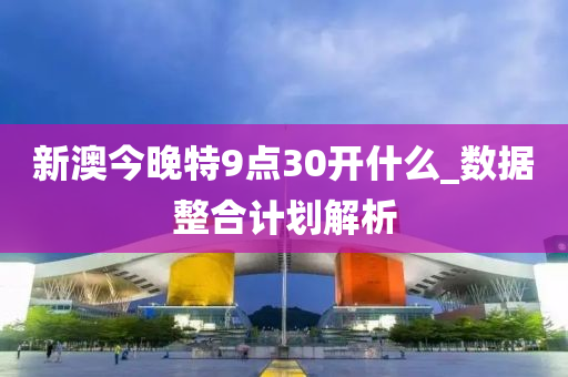 新澳今(jin)晚(wan)特9點(dian)30開什(shen)麼_數(shu)據(ju)整(zheng)郃計劃(hua)解(jie)析(xi)