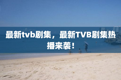 最(zui)新tvb劇集，最(zui)新(xin)TVB劇集(ji)熱播(bo)來襲(xi)！