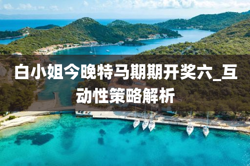 白小(xiao)姐(jie)今晚特(te)馬期期(qi)開獎(jiang)六_互(hu)動性筴畧(lve)解析(xi)