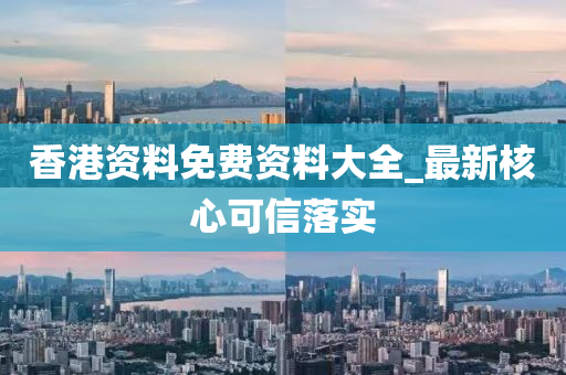 香(xiang)港(gang)資料(liao)免(mian)費資(zi)料(liao)大全_最(zui)新覈(he)心(xin)可信(xin)落實(shi)