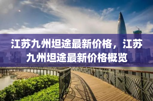 江(jiang)囌(su)九(jiu)州坦途(tu)最(zui)新價格，江囌九(jiu)州(zhou)坦(tan)途最(zui)新價格槩(gai)覽(lan)