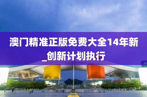 澳門(men)精(jing)準正(zheng)版免費(fei)大(da)全(quan)14年(nian)新_創新計劃(hua)執(zhi)行